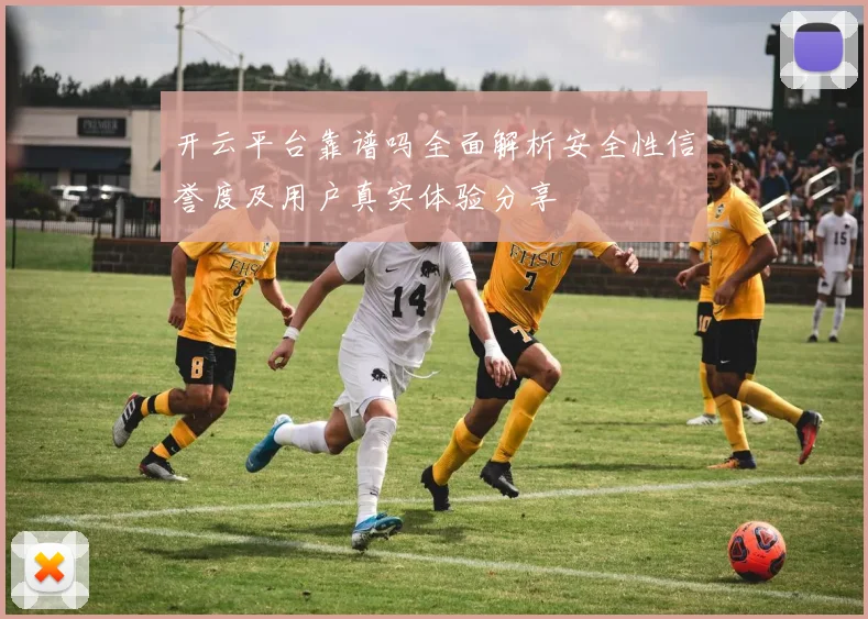 开云平台靠谱吗全面解析安全性信誉度及用户真实体验分享