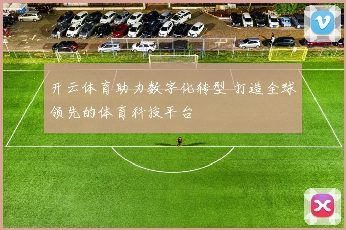 开云体育助力数字化转型 打造全球领先的体育科技平台