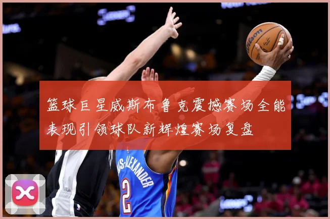篮球巨星威斯布鲁克震撼赛场全能表现引领球队新辉煌赛场复盘