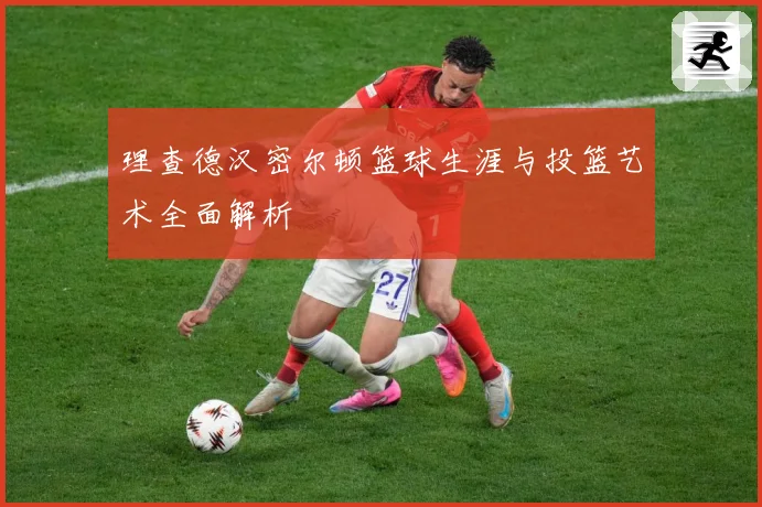 理查德汉密尔顿篮球生涯与投篮艺术全面解析