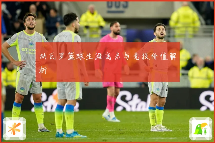 纳瓦罗篮球生涯高光与竞技价值解析