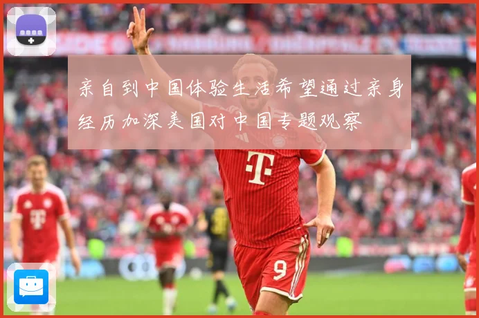 亲自到中国体验生活希望通过亲身经历加深美国对中国专题观察