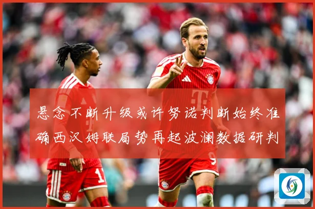 悬念不断升级或许努诺判断始终准确西汉姆联局势再起波澜数据研判
