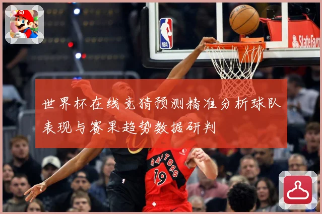 世界杯在线竞猜预测精准分析球队表现与赛果趋势数据研判