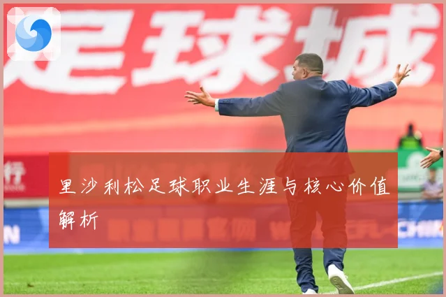 里沙利松足球职业生涯与核心价值解析