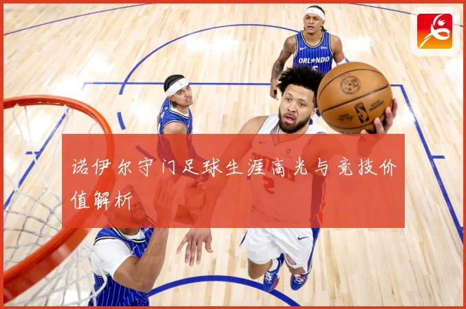 诺伊尔守门足球生涯高光与竞技价值解析