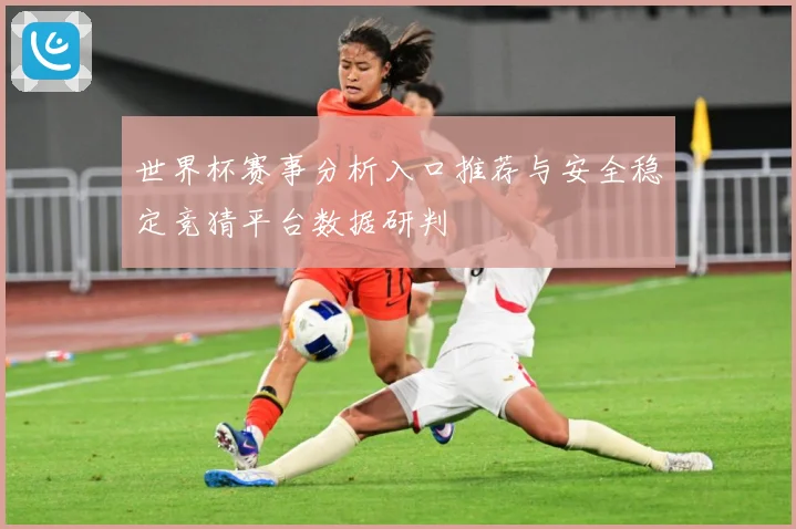 世界杯赛事分析入口推荐与安全稳定竞猜平台数据研判