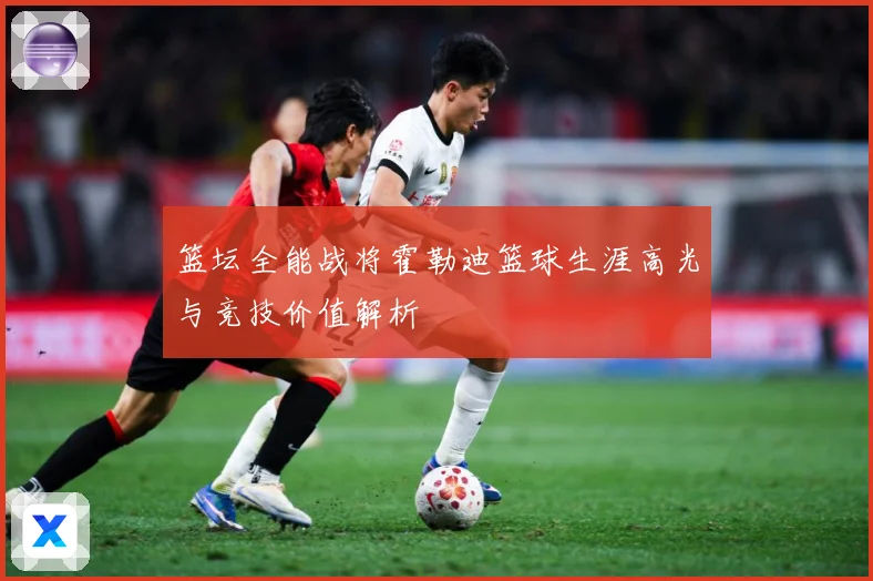 篮坛全能战将霍勒迪篮球生涯高光与竞技价值解析