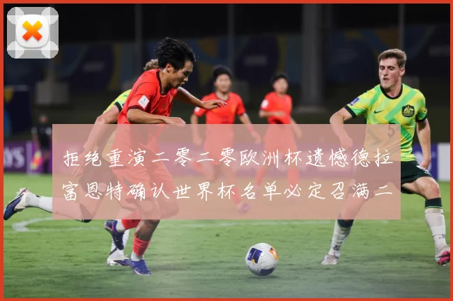 拒绝重演二零二零欧洲杯遗憾德拉富恩特确认世界杯名单必定召满二战术观察