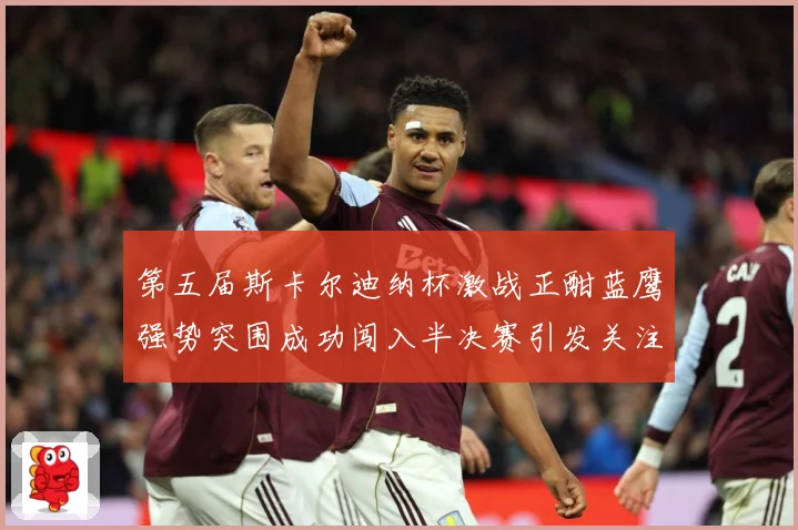 第五届斯卡尔迪纳杯激战正酣蓝鹰强势突围成功闯入半决赛引发关注专题观察