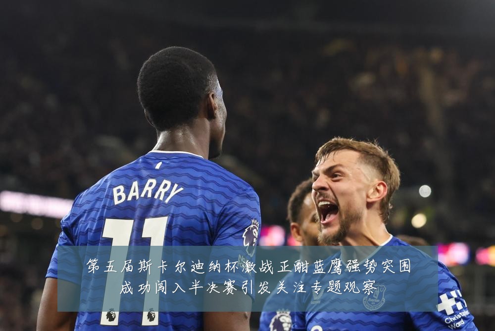 第五届斯卡尔迪纳杯激战正酣蓝鹰强势突围成功闯入半决赛引发关注专题观察