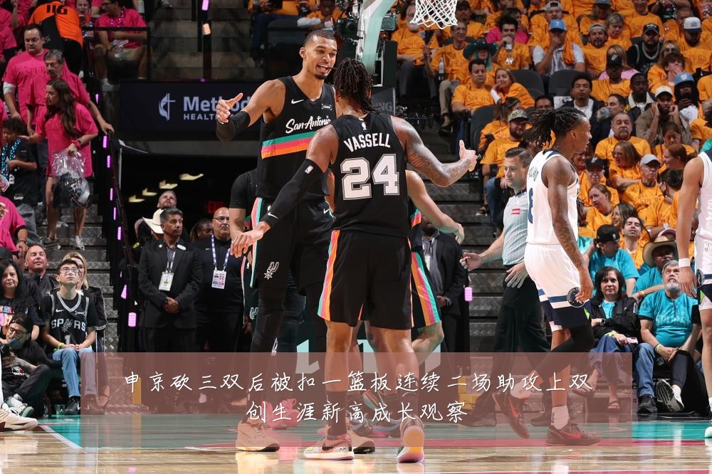申京砍三双后被扣一篮板连续二场助攻上双创生涯新高成长观察