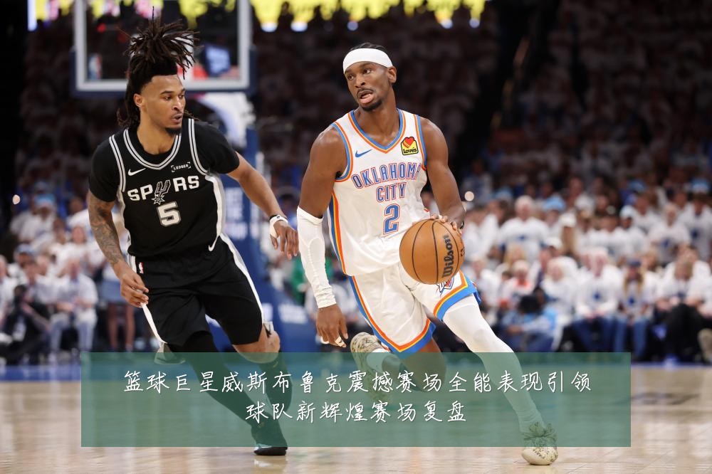篮球巨星威斯布鲁克震撼赛场全能表现引领球队新辉煌赛场复盘